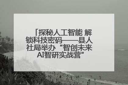 探秘人工智能 解锁科技密码——县人社局举办“智创未来 AI智研实战营”主题创业沙龙活动