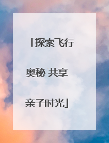 探索飞行奥秘 共享亲子时光