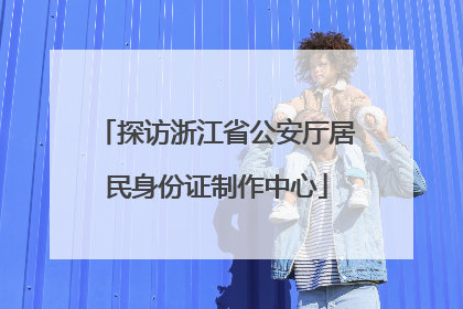 探访浙江省公安厅居民身份证制作中心