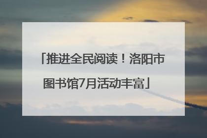 推进全民阅读！洛阳市图书馆7月活动丰富