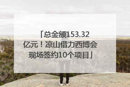 总金额153.32亿元！凉山借力西博会现场签约10个项目
