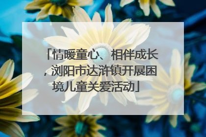 情暖童心、相伴成长，浏阳市达浒镇开展困境儿童关爱活动