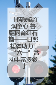 情暖端午润童心 鲁疆同育红石榴——日照援疆助力，“六一”活动丰富多彩