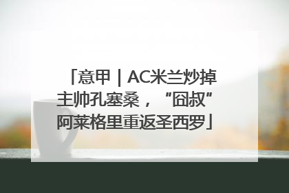 意甲｜AC米兰炒掉主帅孔塞桑，“囧叔”阿莱格里重返圣西罗