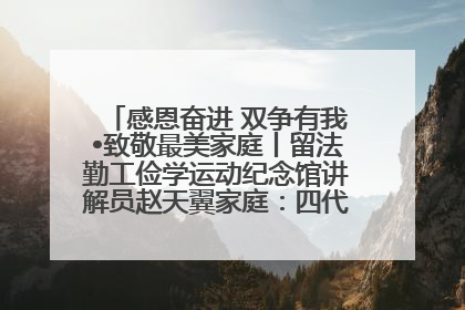 感恩奋进 双争有我•致敬最美家庭丨留法勤工俭学运动纪念馆讲解员赵天翼家庭：四代人一脉相承赤子心