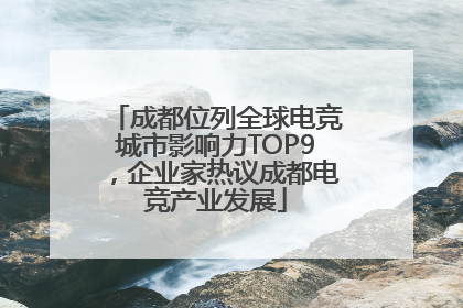 成都位列全球电竞城市影响力TOP9，企业家热议成都电竞产业发展