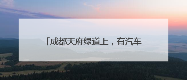 成都天府绿道上，有汽车“出没”？园区最新回应