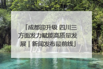成都迎升级 四川三方面发力赋能高质量发展｜新闻发布最前线