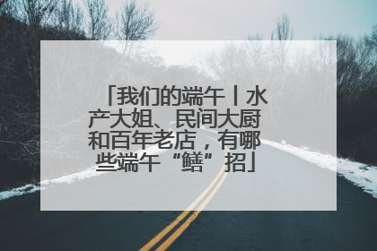 我们的端午丨水产大姐、民间大厨和百年老店，有哪些端午“鳝”招