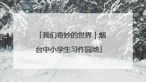 我们奇妙的世界｜烟台中小学生习作园地