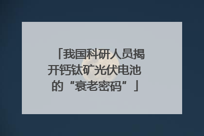 我国科研人员揭开钙钛矿光伏电池的“衰老密码”