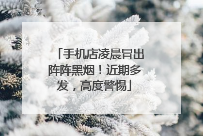 手机店凌晨冒出阵阵黑烟！近期多发，高度警惕