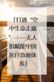 打通“空中生命走廊”——无人机赋能中国医疗急救体系