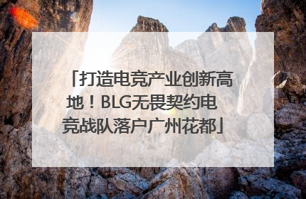 打造电竞产业创新高地！BLG无畏契约电竞战队落户广州花都