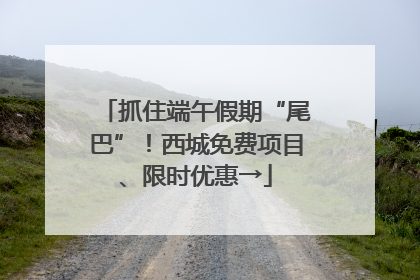 抓住端午假期“尾巴”！西城免费项目、限时优惠→