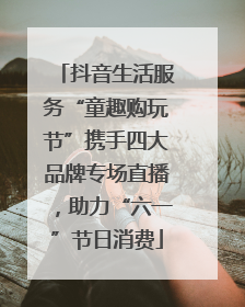 抖音生活服务“童趣购玩节”携手四大品牌专场直播，助力“六一”节日消费
