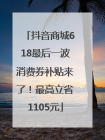 抖音商城618最后一波消费券补贴来了！最高立省1105元