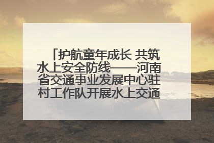 护航童年成长 共筑水上安全防线——河南省交通事业发展中心驻村工作队开展水上交通安全知识进校园活动