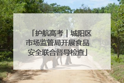 护航高考｜城阳区市场监管局开展食品安全联合督导检查