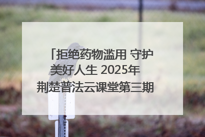 拒绝药物滥用 守护美好人生 2025年荆楚普法云课堂第三期在省女子强戒所开讲