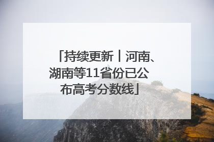 持续更新︱河南、湖南等11省份已公布高考分数线