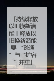 持续释放以旧换新潜能丨释放以旧换新潜能要 “疏通”与“扩容”并重