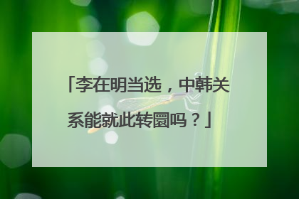 李在明当选，中韩关系能就此转圜吗？