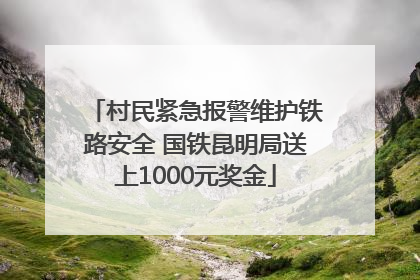 村民紧急报警维护铁路安全 国铁昆明局送上1000元奖金