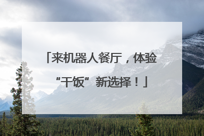 来机器人餐厅，体验“干饭”新选择！