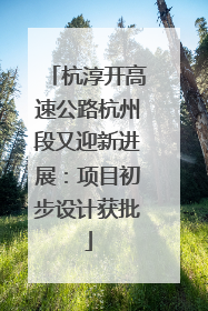 杭淳开高速公路杭州段又迎新进展：项目初步设计获批