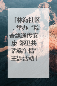 林海社区：举办“粽香飘逸传安康 邻里共话端午情”主题活动
