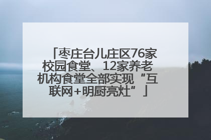 枣庄台儿庄区76家校园食堂、12家养老机构食堂全部实现“互联网+明厨亮灶”