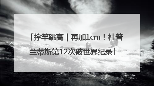 撑竿跳高｜再加1cm！杜普兰蒂斯第12次破世界纪录