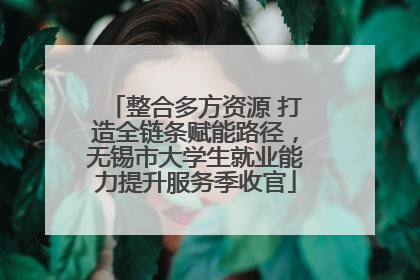 整合多方资源 打造全链条赋能路径，无锡市大学生就业能力提升服务季收官