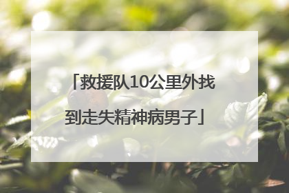 救援队10公里外找到走失精神病男子