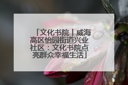 文化书院丨威海高区怡园街道兴业社区：文化书院点亮群众幸福生活