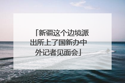 新疆这个边境派出所上了国新办中外记者见面会