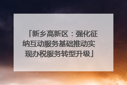 新乡高新区：强化征纳互动服务基础推动实现办税服务转型升级