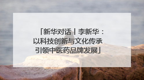 新华对话丨李新华：以科技创新与文化传承引领中医药品牌发展