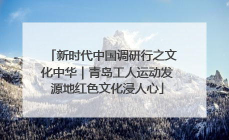 新时代中国调研行之文化中华｜青岛工人运动发源地红色文化浸人心