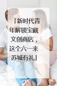 新时代青年解锁宝藏文创商店，这个六一来苏城有礼