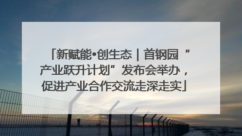 新赋能•创生态｜首钢园“产业跃升计划”发布会举办，促进产业合作交流走深走实