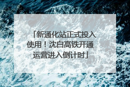 新通化站正式投入使用！沈白高铁开通运营进入倒计时