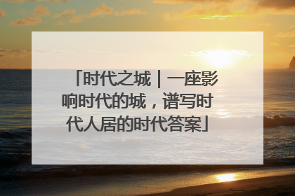 时代之城｜一座影响时代的城，谱写时代人居的时代答案