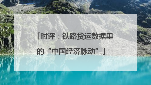 时评：铁路货运数据里的“中国经济脉动”