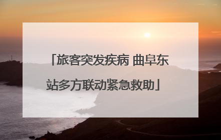 旅客突发疾病 曲阜东站多方联动紧急救助