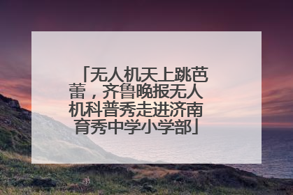 无人机天上跳芭蕾，齐鲁晚报无人机科普秀走进济南育秀中学小学部