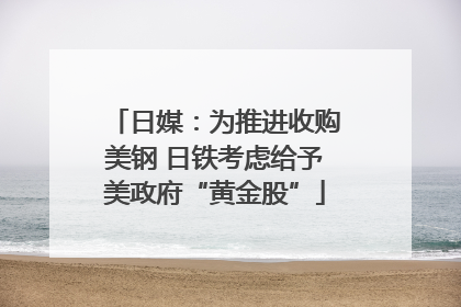 日媒：为推进收购美钢 日铁考虑给予美政府“黄金股”