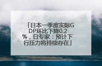 日本一季度实际GDP环比下降0.2%，日专家：预计下行压力将持续存在