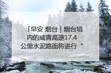 早安 烟台｜烟台境内的威青高速17.4公里水泥路面将进行“白改黑”改造
